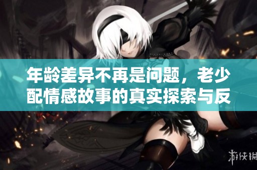 年龄差异不再是问题，老少配情感故事的真实探索与反思