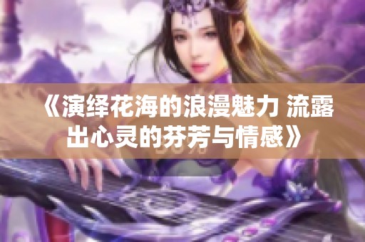 《演绎花海的浪漫魅力 流露出心灵的芬芳与情感》