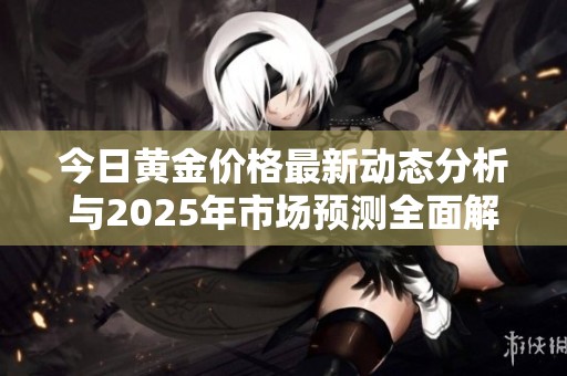 今日黄金价格最新动态分析与2025年市场预测全面解读