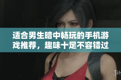 适合男生暗中畅玩的手机游戏推荐，趣味十足不容错过