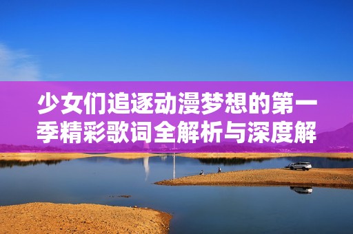 少女们追逐动漫梦想的第一季精彩歌词全解析与深度解读