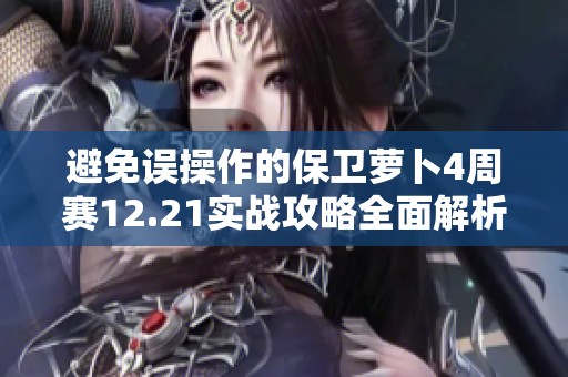 避免误操作的保卫萝卜4周赛12.21实战攻略全面解析