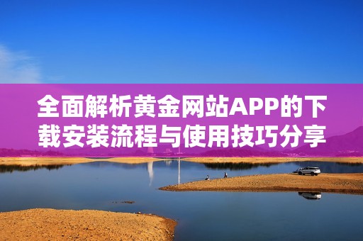 全面解析黄金网站APP的下载安装流程与使用技巧分享
