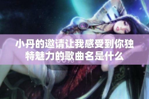 小丹的邀请让我感受到你独特魅力的歌曲名是什么