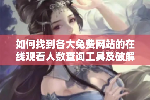 如何找到各大免费网站的在线观看人数查询工具及破解方法