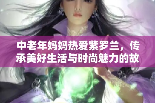 中老年妈妈热爱紫罗兰，传承美好生活与时尚魅力的故事