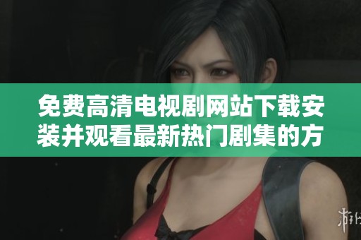 免费高清电视剧网站下载安装并观看最新热门剧集的方法攻略