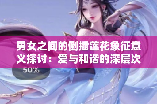 男女之间的倒插莲花象征意义探讨：爱与和谐的深层次解读
