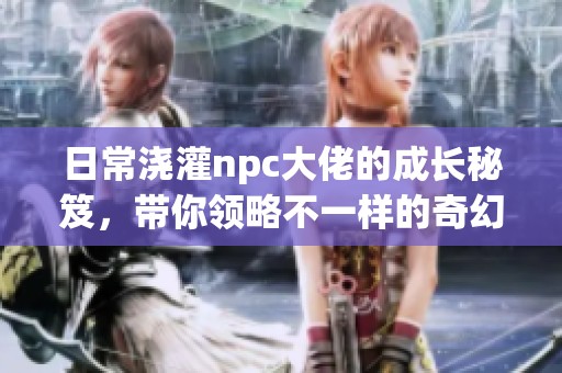 日常浇灌npc大佬的成长秘笈，带你领略不一样的奇幻生活