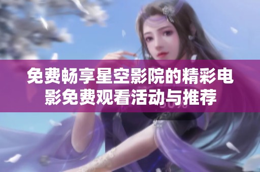 免费畅享星空影院的精彩电影免费观看活动与推荐