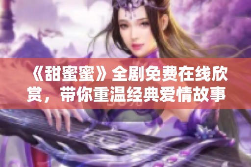 《甜蜜蜜》全剧免费在线欣赏，带你重温经典爱情故事