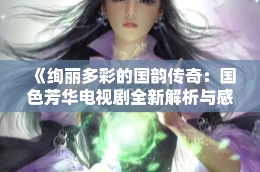 《绚丽多彩的国韵传奇：国色芳华电视剧全新解析与感悟》