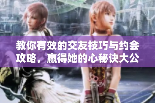 教你有效的交友技巧与约会攻略，赢得她的心秘诀大公开
