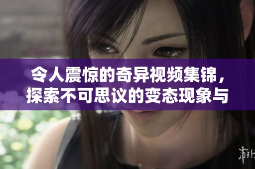 令人震惊的奇异视频集锦，探索不可思议的变态现象与背后故事