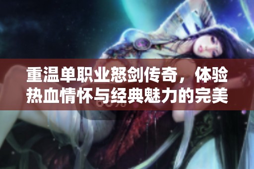 重温单职业怒剑传奇，体验热血情怀与经典魅力的完美结合