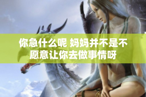 你急什么呢 妈妈并不是不愿意让你去做事情呀