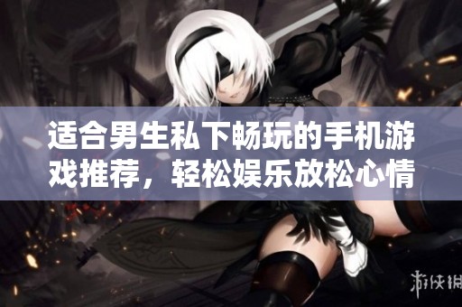 适合男生私下畅玩的手机游戏推荐，轻松娱乐放松心情