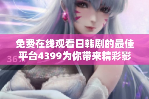 免费在线观看日韩剧的最佳平台4399为你带来精彩影视享受
