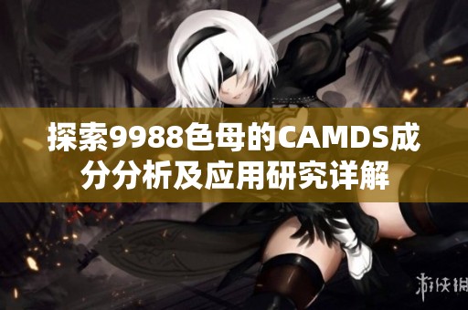 探索9988色母的CAMDS成分分析及应用研究详解