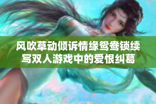 风吹草动倾诉情缘鸳鸯锁续写双人游戏中的爱恨纠葛