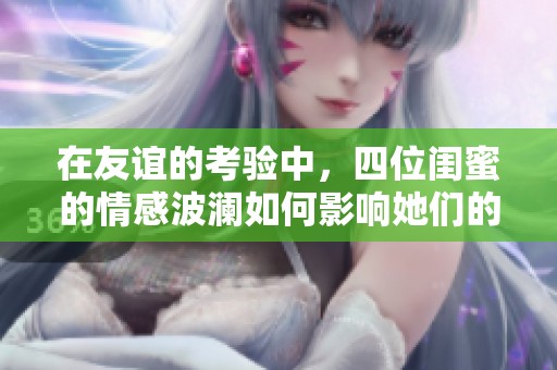 在友谊的考验中，四位闺蜜的情感波澜如何影响她们的生活与关系