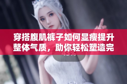 穿搭腹肌裤子如何显瘦提升整体气质，助你轻松塑造完美身材