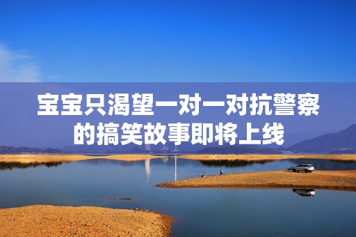 宝宝只渴望一对一对抗警察的搞笑故事即将上线