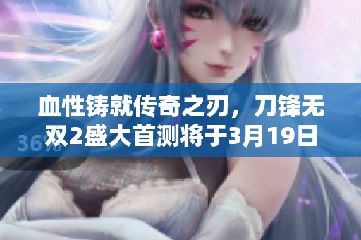 血性铸就传奇之刃，刀锋无双2盛大首测将于3月19日开启