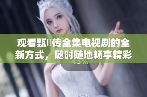 观看甄嬛传全集电视剧的全新方式，随时随地畅享精彩剧情