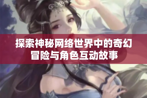 探索神秘网络世界中的奇幻冒险与角色互动故事