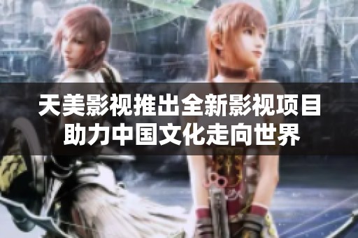 天美影视推出全新影视项目 助力中国文化走向世界