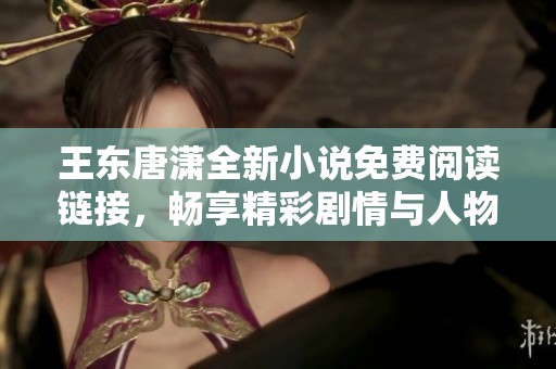 王东唐潇全新小说免费阅读链接，畅享精彩剧情与人物成长故事
