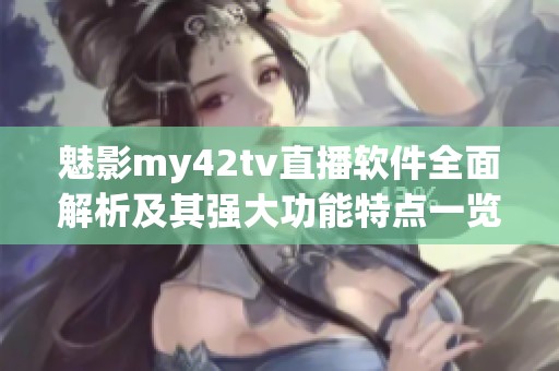 魅影my42tv直播软件全面解析及其强大功能特点一览