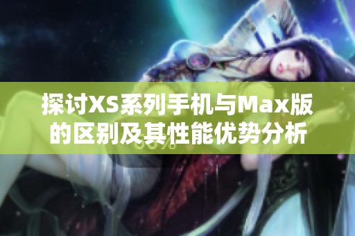 探讨XS系列手机与Max版的区别及其性能优势分析
