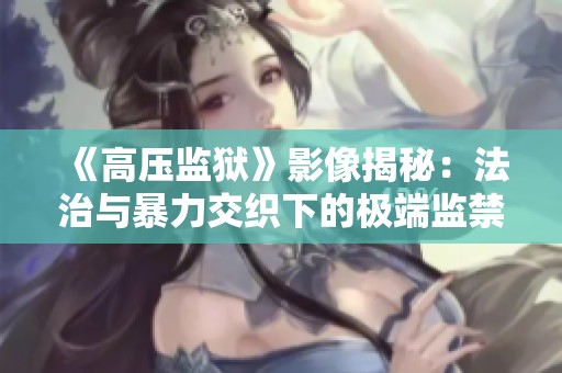 《高压监狱》影像揭秘：法治与暴力交织下的极端监禁现实解析