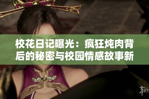 校花日记曝光：疯狂炖肉背后的秘密与校园情感故事新鲜出炉