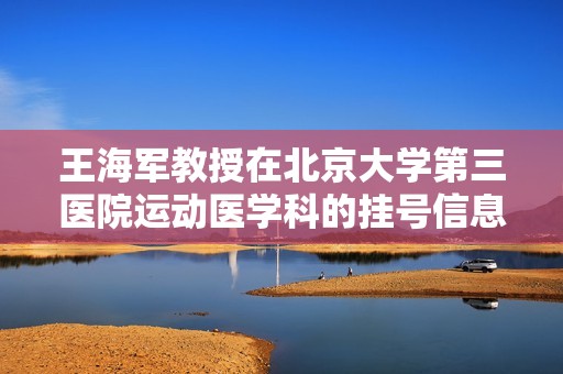 王海军教授在北京大学第三医院运动医学科的挂号信息和就诊指南