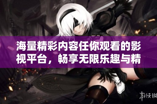 海量精彩内容任你观看的影视平台，畅享无限乐趣与精彩演出