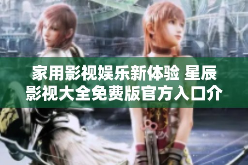家用影视娱乐新体验 星辰影视大全免费版官方入口介绍