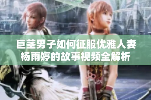巨茎男子如何征服优雅人妻杨雨婷的故事视频全解析