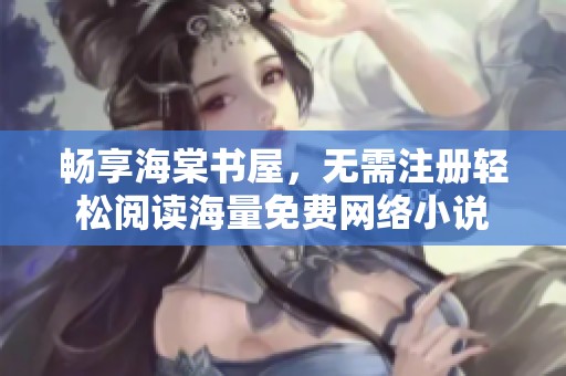 畅享海棠书屋，无需注册轻松阅读海量免费网络小说