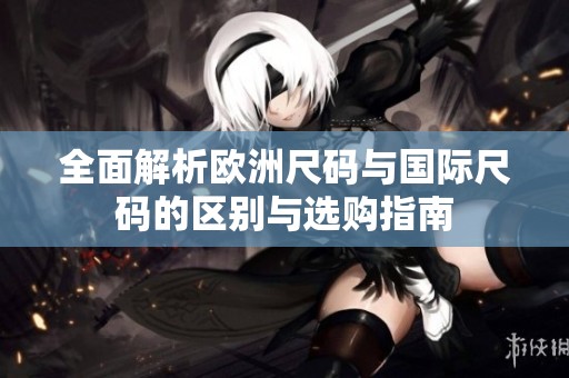 全面解析欧洲尺码与国际尺码的区别与选购指南