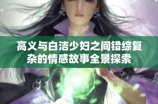 高义与白洁少妇之间错综复杂的情感故事全景探索