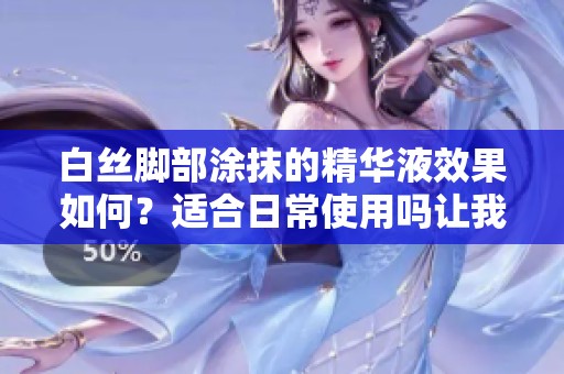 白丝脚部涂抹的精华液效果如何？适合日常使用吗让我们来探讨一下