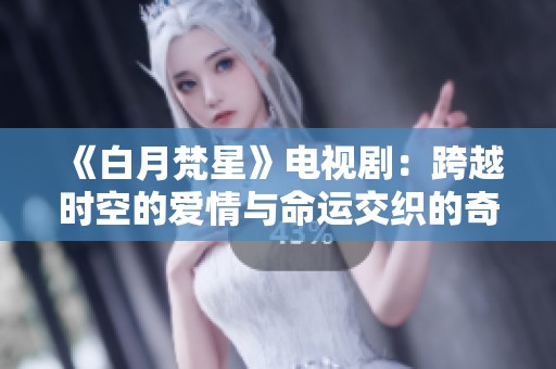 《白月梵星》电视剧：跨越时空的爱情与命运交织的奇幻旅程