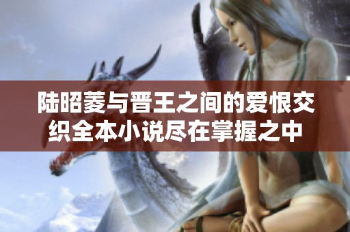 陆昭菱与晋王之间的爱恨交织全本小说尽在掌握之中