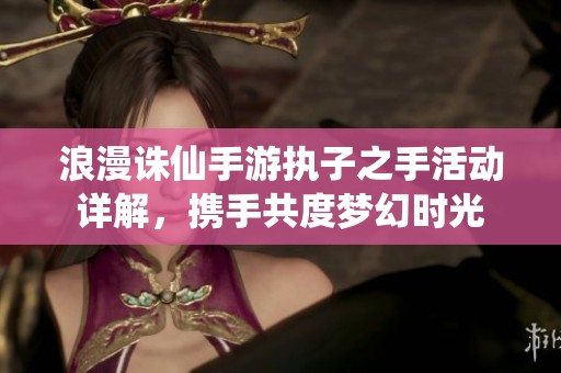 浪漫诛仙手游执子之手活动详解，携手共度梦幻时光