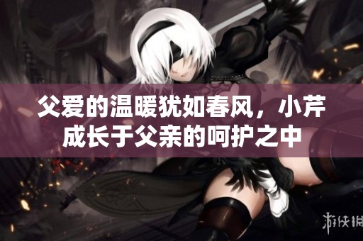父爱的温暖犹如春风，小芹成长于父亲的呵护之中