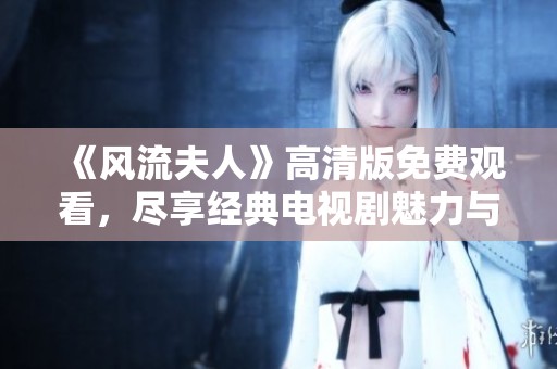 《风流夫人》高清版免费观看，尽享经典电视剧魅力与精彩故事