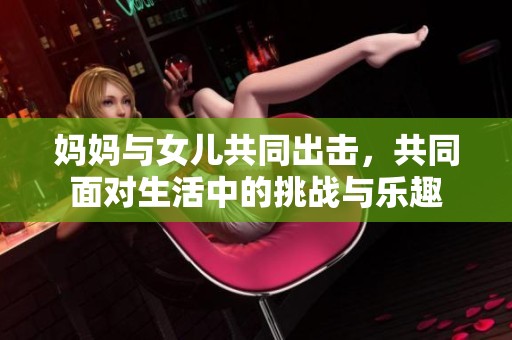 妈妈与女儿共同出击，共同面对生活中的挑战与乐趣